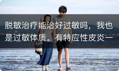 脱敏治疗能治好过敏吗，我也是过敏体质。有特应性皮炎一直好不了，。想具体
