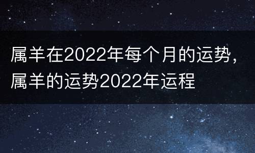 属羊在2022年每个月的运势，属羊的运势2022年运程