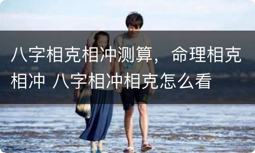 八字相克相冲测算，命理相克相冲 八字相冲相克怎么看