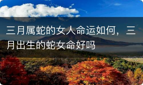 三月属蛇的女人命运如何，三月出生的蛇女命好吗