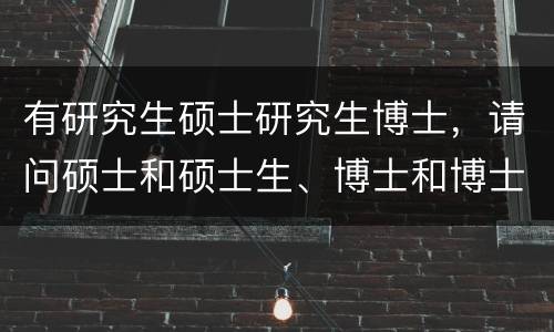 有研究生硕士研究生博士，请问硕士和硕士生、博士和博士生有什么不同？