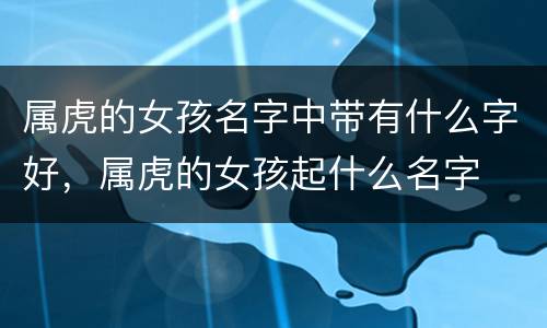 属虎的女孩名字中带有什么字好，属虎的女孩起什么名字