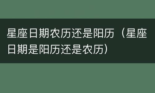 星座日期农历还是阳历（星座日期是阳历还是农历）