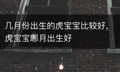 几月份出生的虎宝宝比较好，虎宝宝哪月出生好