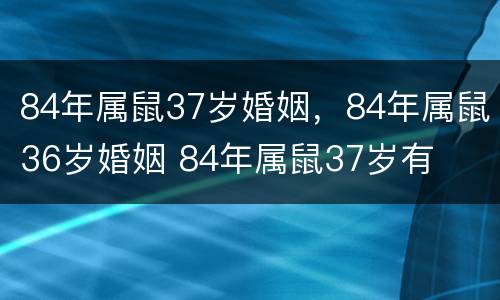 84年属鼠37岁婚姻，84年属鼠36岁婚姻 84年属鼠37岁有