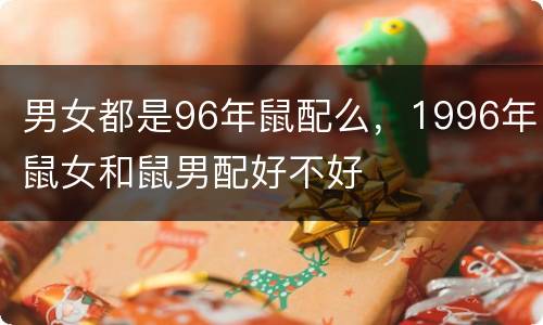 男女都是96年鼠配么，1996年鼠女和鼠男配好不好