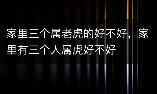 家里三个属老虎的好不好，家里有三个人属虎好不好