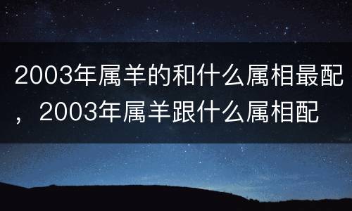 2003年属羊的和什么属相最配，2003年属羊跟什么属相配