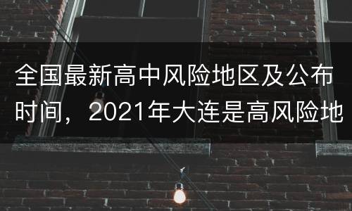 全国最新高中风险地区及公布时间，2021年大连是高风险地区吗？