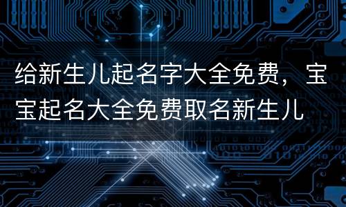 给新生儿起名字大全免费，宝宝起名大全免费取名新生儿