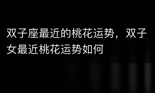 双子座最近的桃花运势，双子女最近桃花运势如何