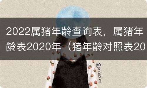 2022属猪年龄查询表，属猪年龄表2020年（猪年龄对照表2021）