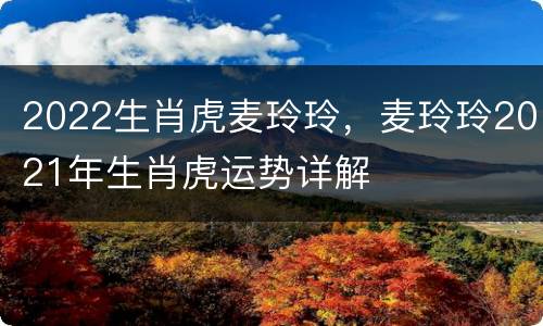 2022生肖虎麦玲玲，麦玲玲2021年生肖虎运势详解