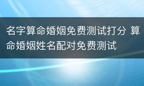 名字算命婚姻免费测试打分 算命婚姻姓名配对免费测试