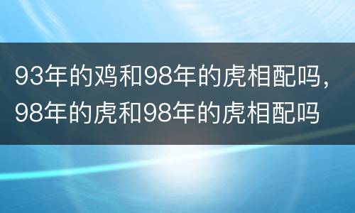 93年的鸡和98年的虎相配吗，98年的虎和98年的虎相配吗