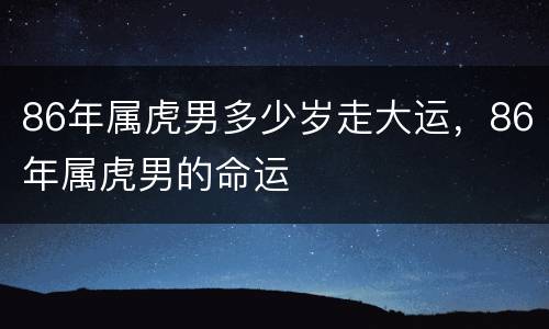 86年属虎男多少岁走大运，86年属虎男的命运