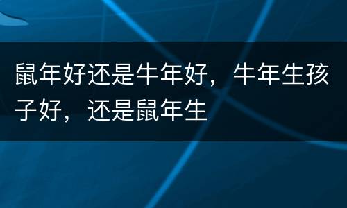 鼠年好还是牛年好，牛年生孩子好，还是鼠年生