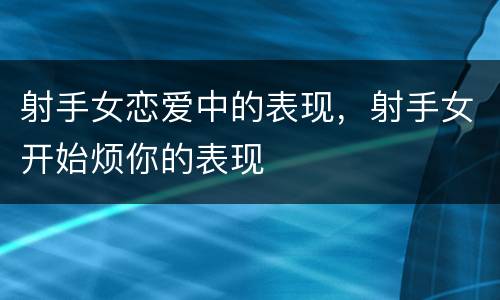 射手女恋爱中的表现，射手女开始烦你的表现