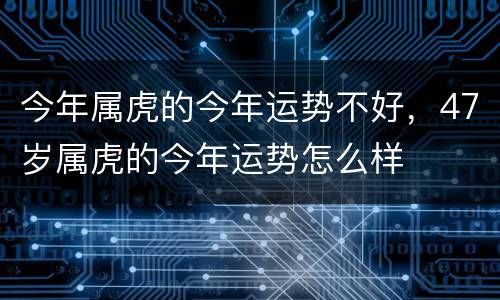 今年属虎的今年运势不好，47岁属虎的今年运势怎么样