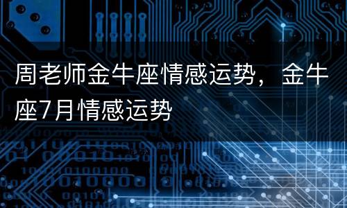 周老师金牛座情感运势，金牛座7月情感运势
