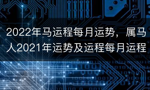 2022年马运程每月运势，属马人2021年运势及运程每月运程