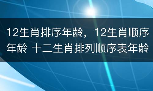 12生肖排序年龄，12生肖顺序年龄 十二生肖排列顺序表年龄