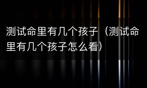 测试命里有几个孩子（测试命里有几个孩子怎么看）