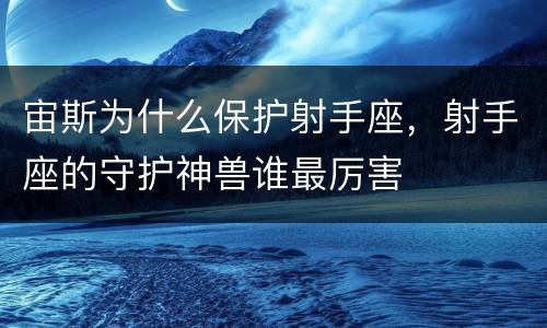 宙斯为什么保护射手座，射手座的守护神兽谁最厉害