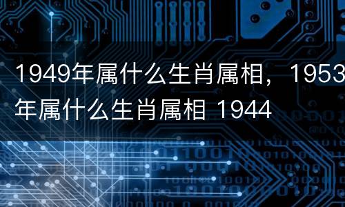 1949年属什么生肖属相，1953年属什么生肖属相 1944