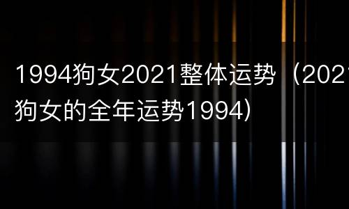 1994狗女2021整体运势（2021狗女的全年运势1994）