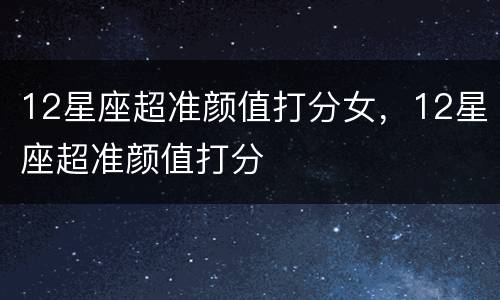 12星座超准颜值打分女，12星座超准颜值打分