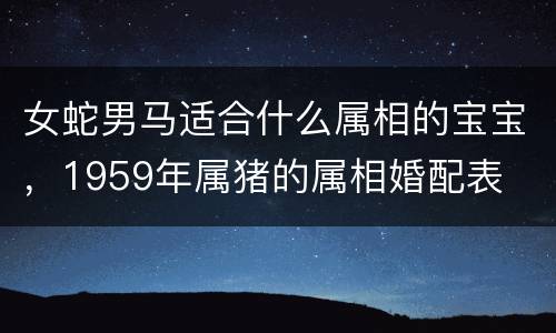 女蛇男马适合什么属相的宝宝，1959年属猪的属相婚配表
