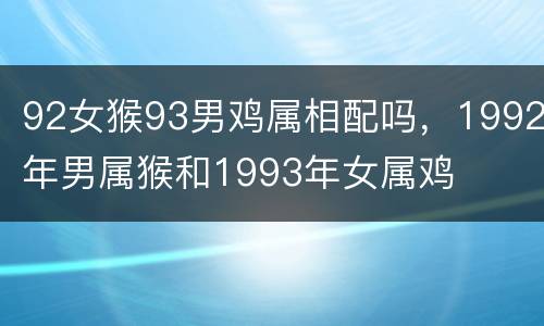 92女猴93男鸡属相配吗，1992年男属猴和1993年女属鸡