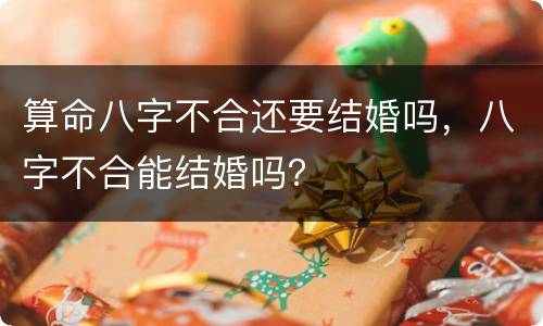 算命八字不合还要结婚吗，八字不合能结婚吗？