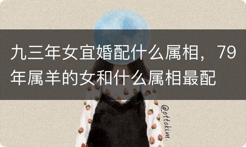 九三年女宜婚配什么属相，79年属羊的女和什么属相最配