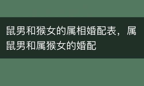 鼠男和猴女的属相婚配表，属鼠男和属猴女的婚配