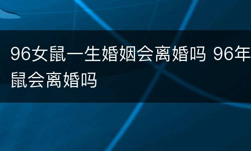 96女鼠一生婚姻会离婚吗 96年鼠会离婚吗