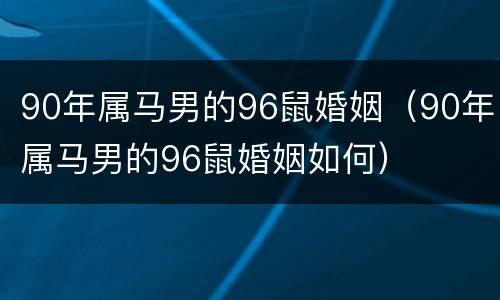 90年属马男的96鼠婚姻（90年属马男的96鼠婚姻如何）