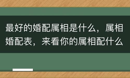 最好的婚配属相是什么，属相婚配表，来看你的属相配什么最好