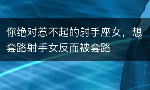 你绝对惹不起的射手座女，想套路射手女反而被套路
