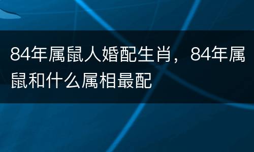 84年属鼠人婚配生肖，84年属鼠和什么属相最配