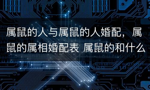 属鼠的人与属鼠的人婚配，属鼠的属相婚配表 属鼠的和什么属相最配?