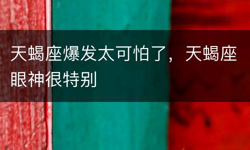 天蝎座爆发太可怕了，天蝎座眼神很特别