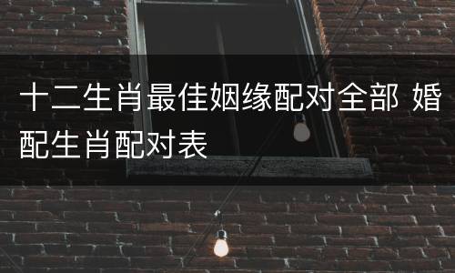 十二生肖最佳姻缘配对全部 婚配生肖配对表