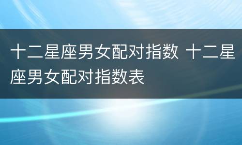 十二星座男女配对指数 十二星座男女配对指数表
