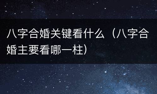 八字合婚关键看什么（八字合婚主要看哪一柱）