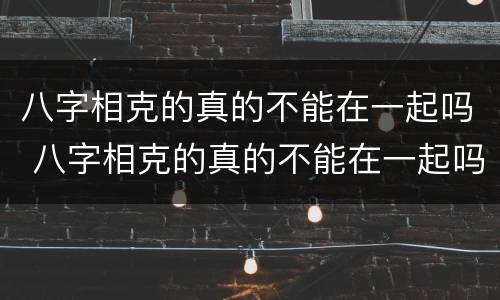 八字相克的真的不能在一起吗 八字相克的真的不能在一起吗女生