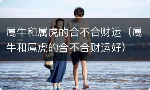 属牛和属虎的合不合财运（属牛和属虎的合不合财运好）