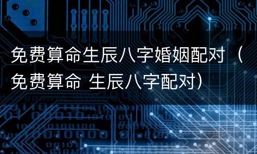 免费算命生辰八字婚姻配对（免费算命 生辰八字配对）