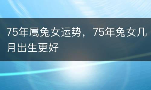 75年属兔女运势，75年兔女几月出生更好